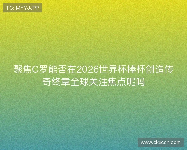 聚焦C罗能否在2026世界杯捧杯创造传奇终章全球关注焦点呢吗 聚焦C罗能否在2026世界杯捧杯创造传奇终章全球关注焦点呢吗